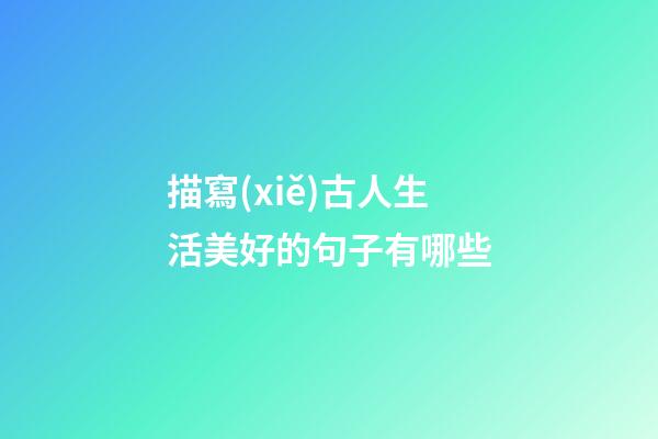 描寫(xiě)古人生活美好的句子有哪些
