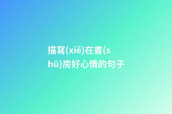 描寫(xiě)在書(shū)房好心情的句子