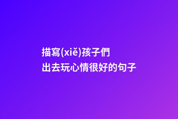 描寫(xiě)孩子們出去玩心情很好的句子