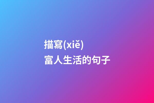 描寫(xiě)富人生活的句子
