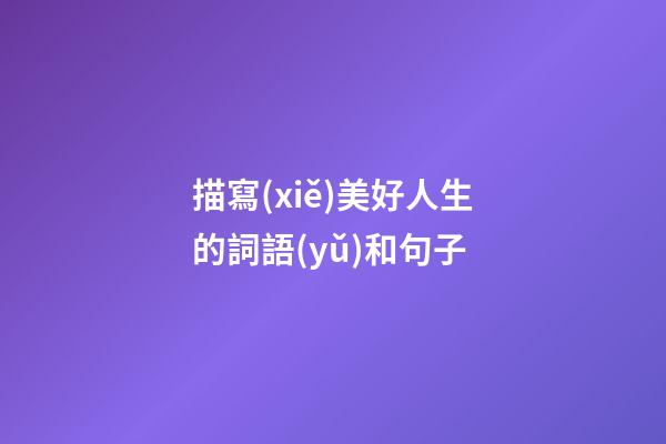 描寫(xiě)美好人生的詞語(yǔ)和句子