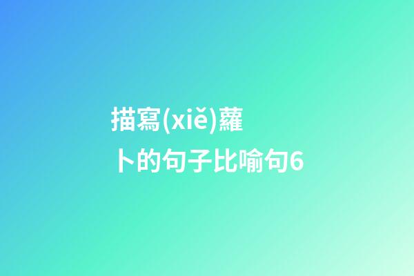 描寫(xiě)蘿卜的句子比喻句6
