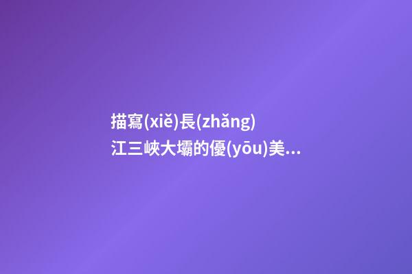 描寫(xiě)長(zhǎng)江三峽大壩的優(yōu)美句子