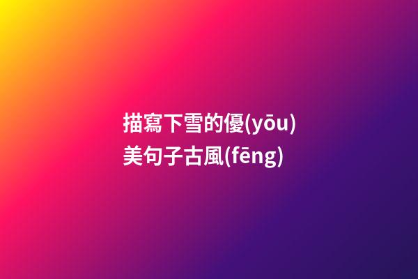描寫下雪的優(yōu)美句子古風(fēng)