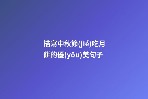 描寫中秋節(jié)吃月餅的優(yōu)美句子
