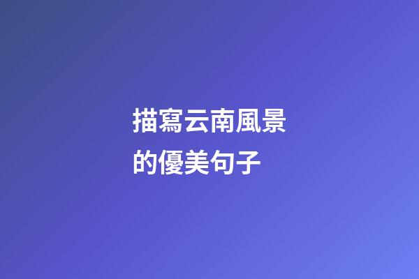 描寫云南風景的優美句子