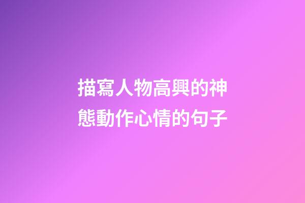 描寫人物高興的神態動作心情的句子