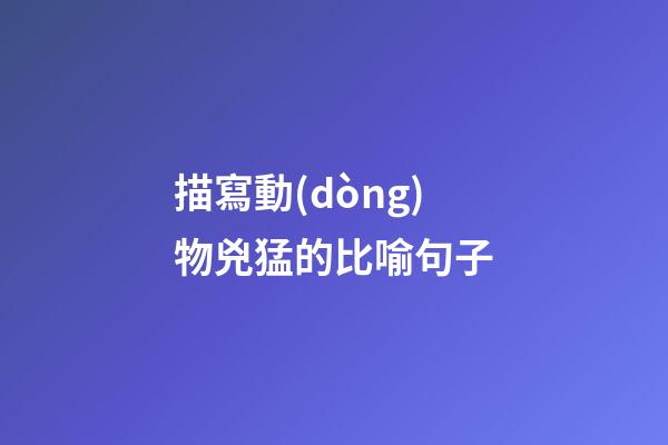 描寫動(dòng)物兇猛的比喻句子