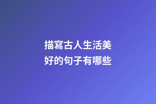 描寫古人生活美好的句子有哪些