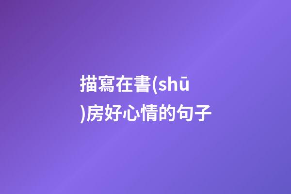 描寫在書(shū)房好心情的句子