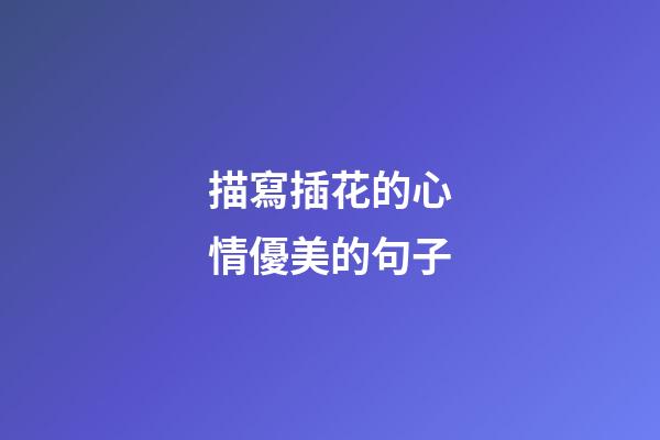 描寫插花的心情優美的句子