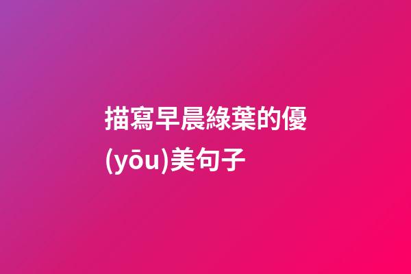描寫早晨綠葉的優(yōu)美句子