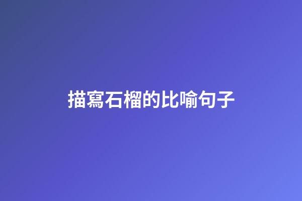 描寫石榴的比喻句子