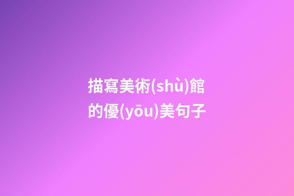 描寫美術(shù)館的優(yōu)美句子