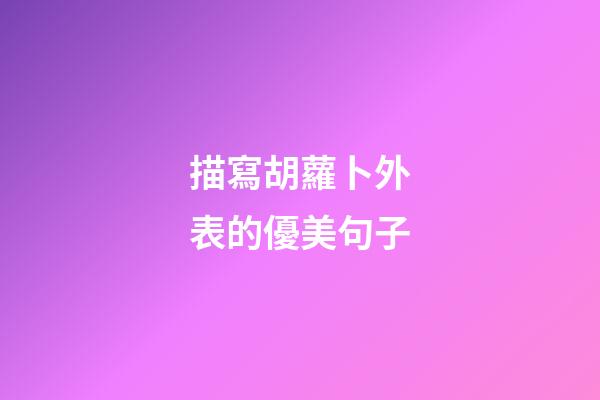 描寫胡蘿卜外表的優美句子