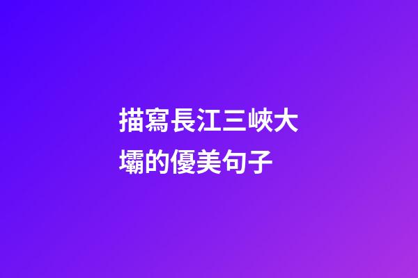 描寫長江三峽大壩的優美句子