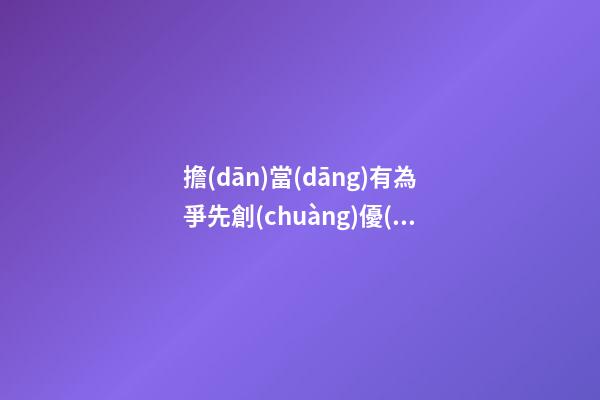擔(dān)當(dāng)有為爭先創(chuàng)優(yōu)體會感言