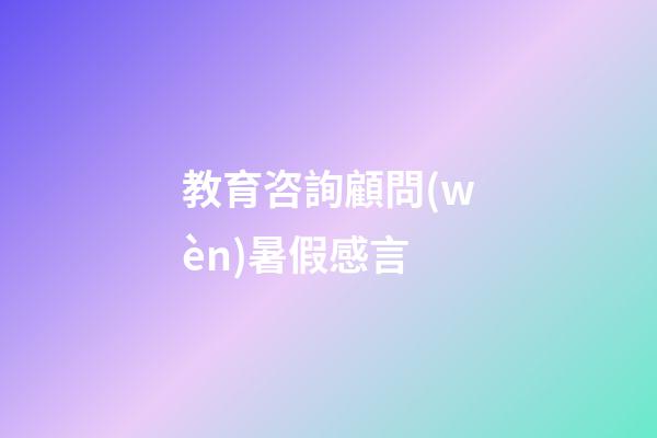 教育咨詢顧問(wèn)暑假感言