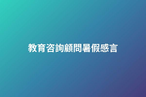 教育咨詢顧問暑假感言