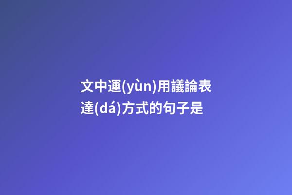 文中運(yùn)用議論表達(dá)方式的句子是