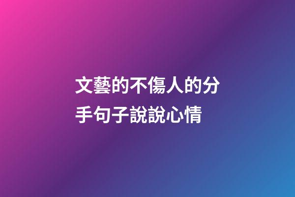 文藝的不傷人的分手句子說說心情