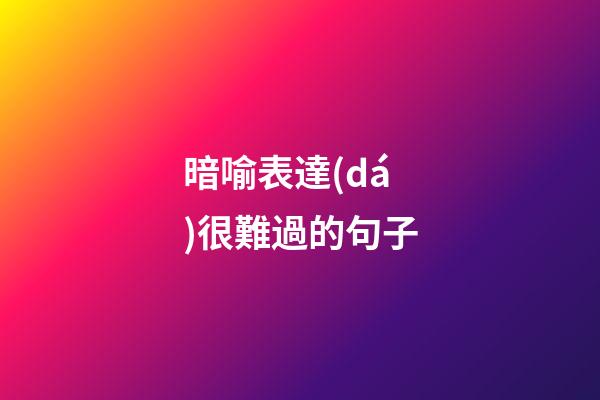 暗喻表達(dá)很難過的句子