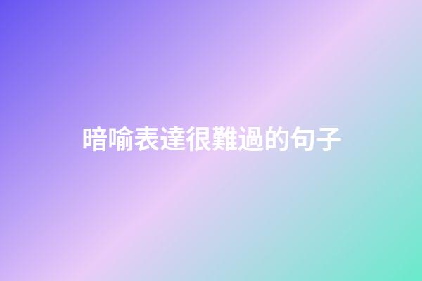 暗喻表達很難過的句子