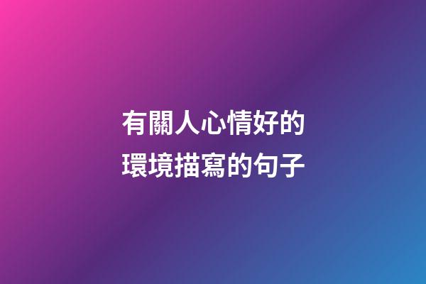 有關人心情好的環境描寫的句子