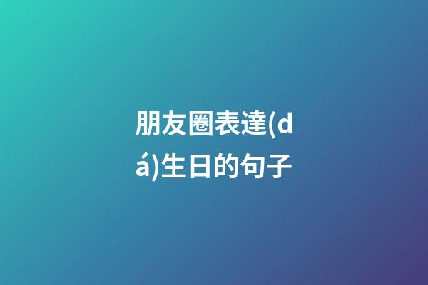 朋友圈表達(dá)生日的句子