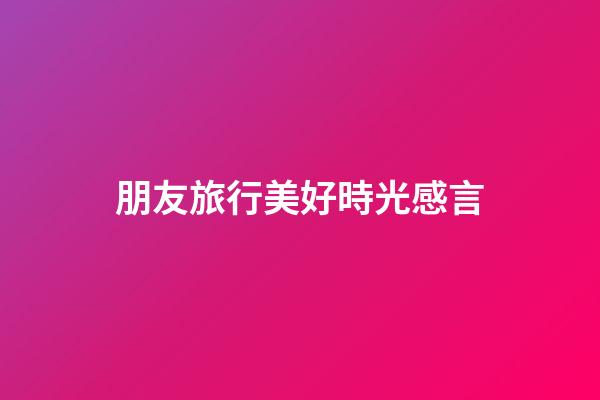 朋友旅行美好時光感言