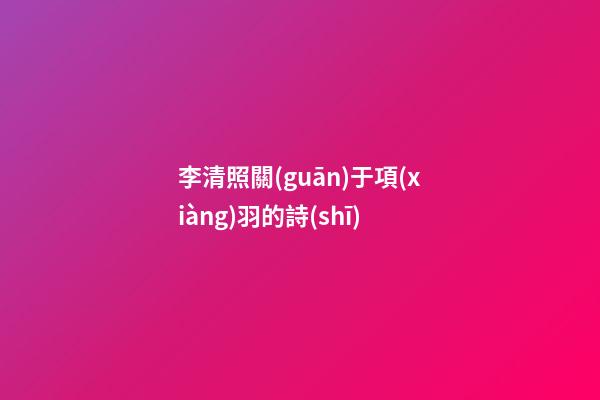 李清照關(guān)于項(xiàng)羽的詩(shī)