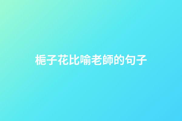 梔子花比喻老師的句子