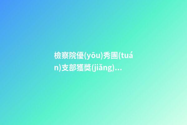 檢察院優(yōu)秀團(tuán)支部獲獎(jiǎng)感言