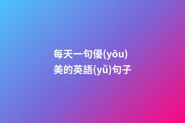 每天一句優(yōu)美的英語(yǔ)句子