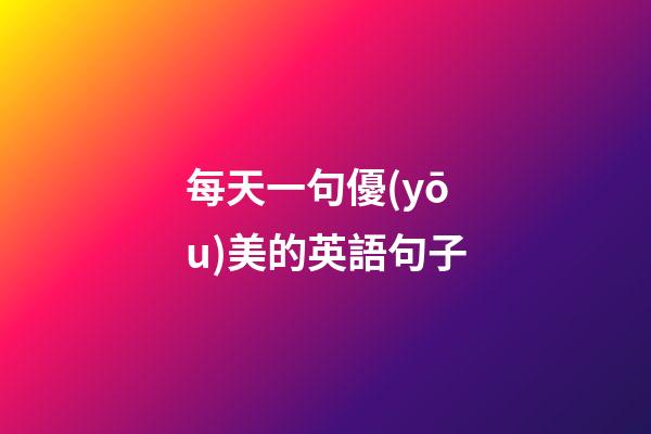 每天一句優(yōu)美的英語句子