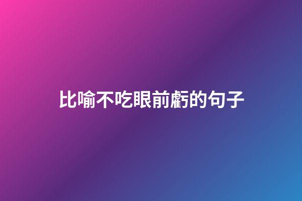 比喻不吃眼前虧的句子