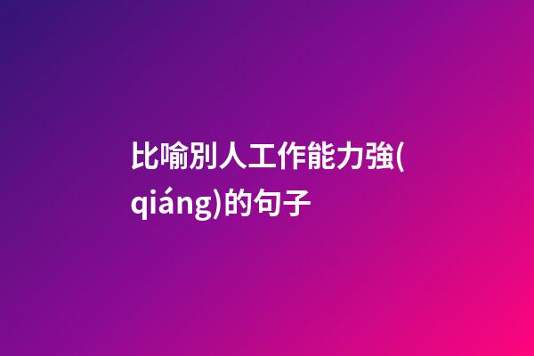 比喻別人工作能力強(qiáng)的句子