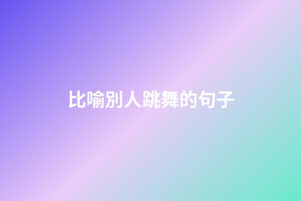 比喻別人跳舞的句子