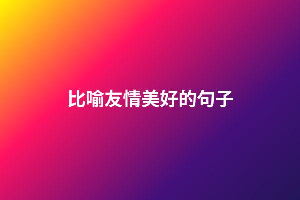 比喻友情美好的句子