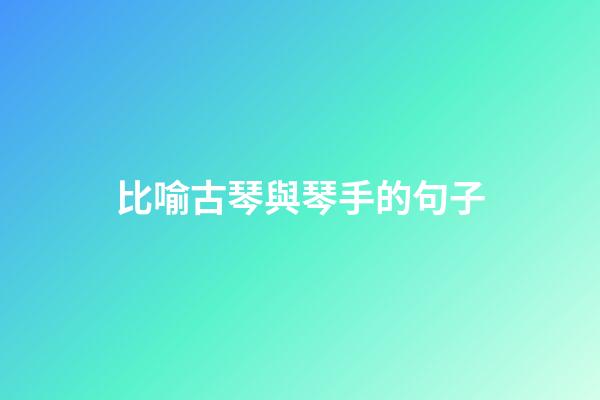 比喻古琴與琴手的句子