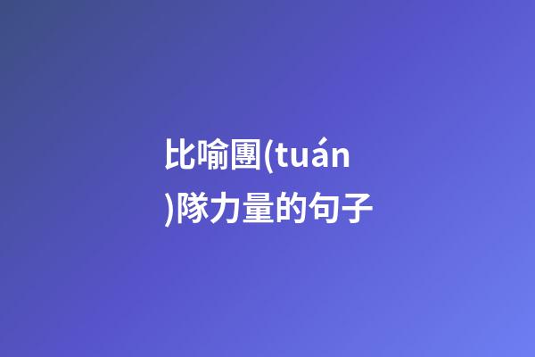 比喻團(tuán)隊力量的句子