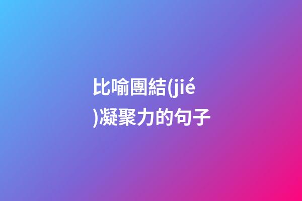 比喻團結(jié)凝聚力的句子
