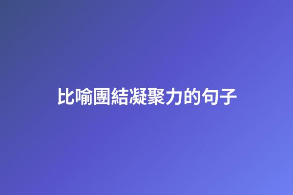 比喻團結凝聚力的句子