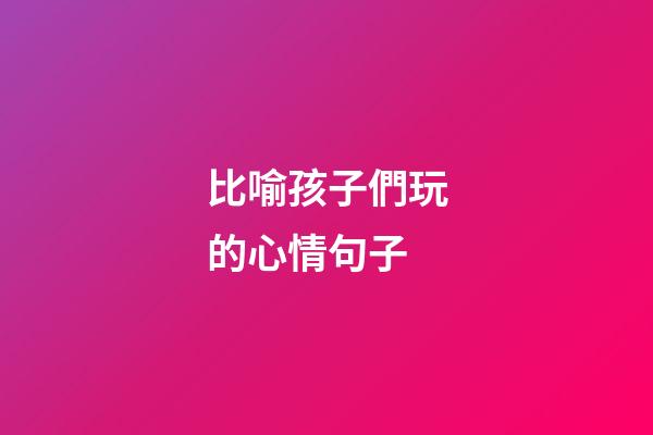 比喻孩子們玩的心情句子