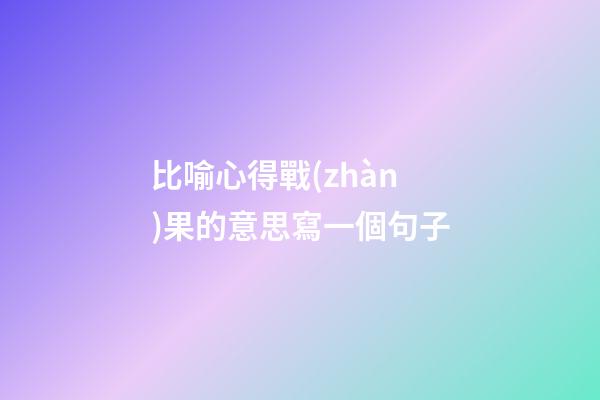 比喻心得戰(zhàn)果的意思寫一個句子