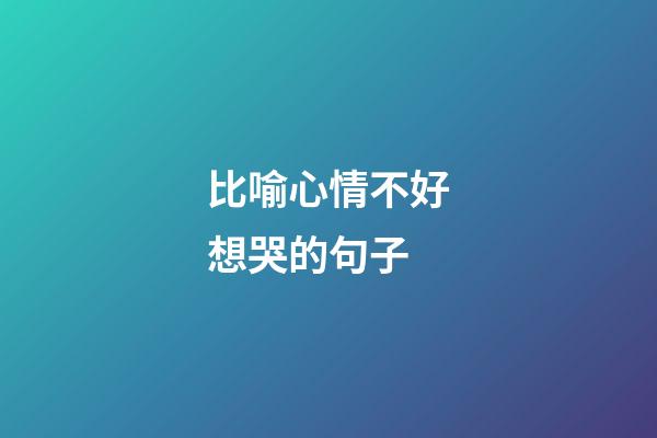 比喻心情不好想哭的句子