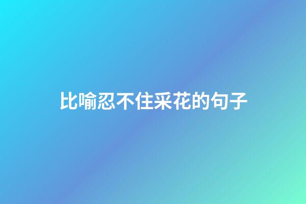 比喻忍不住采花的句子