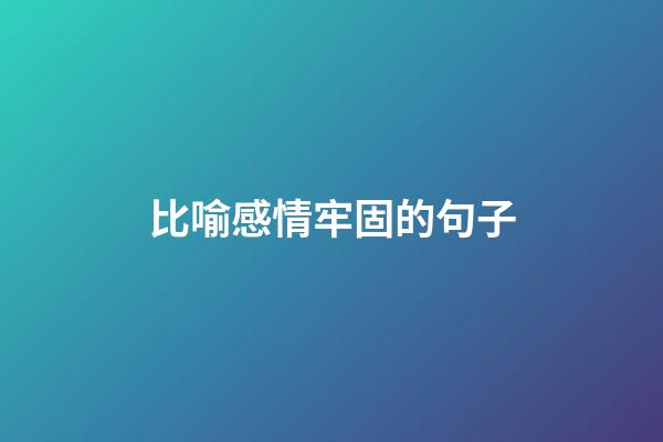 比喻感情牢固的句子