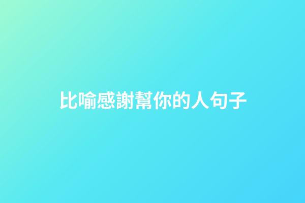 比喻感謝幫你的人句子