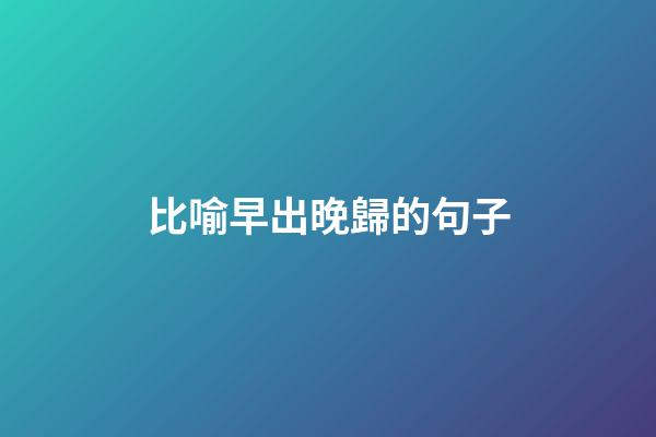 比喻早出晚歸的句子